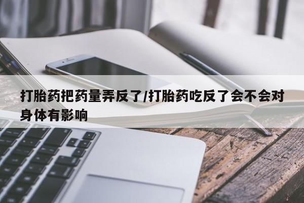 米非米索打胎药联系方式堕胎药购买途径打胎药把药量弄反了/打胎药吃反了会不会对身体有影响
