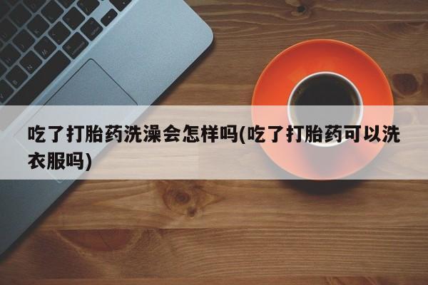 米非米索打胎药联系方式堕胎药购买途径吃了打胎药洗澡会怎样吗(吃了打胎药可以洗衣服吗)