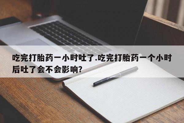 米非米索打胎药联系方式堕胎药购买途径吃完打胎药一小时吐了.吃完打胎药一个小时后吐了会不会影响？