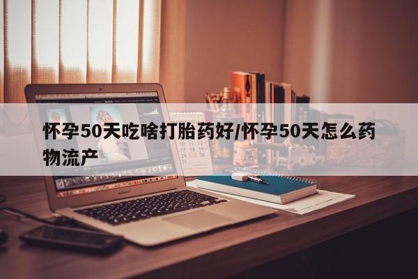 米非米索打胎药联系方式堕胎药购买途径怀孕50天吃啥打胎药好/怀孕50天怎么药物流产