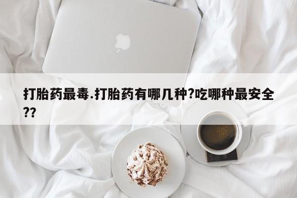 米非米索打胎药联系方式堕胎药购买途径打胎药最毒.打胎药有哪几种?吃哪种最安全?？