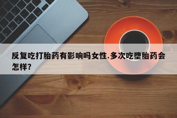 米非米索打胎药联系方式堕胎药购买途径反复吃打胎药有影响吗女性.多次吃堕胎药会怎样？