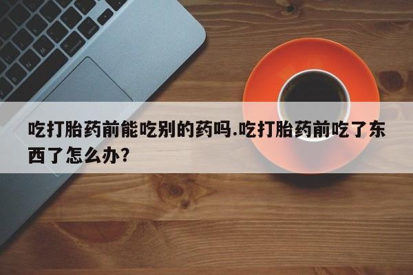 米非米索打胎药联系方式堕胎药购买途径吃打胎药前能吃别的药吗.吃打胎药前吃了东西了怎么办？