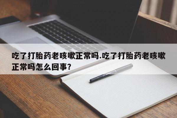米非米索打胎药联系方式堕胎药购买途径吃了打胎药老咳嗽正常吗.吃了打胎药老咳嗽正常吗怎么回事？