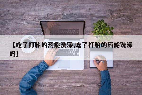 米非米索打胎药联系方式堕胎药购买途径【吃了打胎的药能洗澡,吃了打胎的药能洗澡吗】