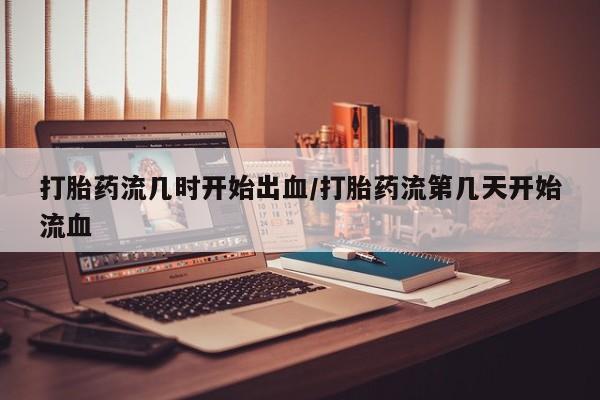 米非米索打胎药联系方式堕胎药购买途径打胎药流几时开始出血/打胎药流第几天开始流血