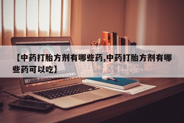 米非米索打胎药联系方式堕胎药购买途径【中药打胎方剂有哪些药,中药打胎方剂有哪些药可以吃】