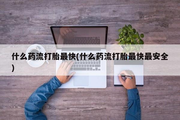 米非米索打胎药联系方式堕胎药购买途径什么药流打胎最快(什么药流打胎最快最安全)
