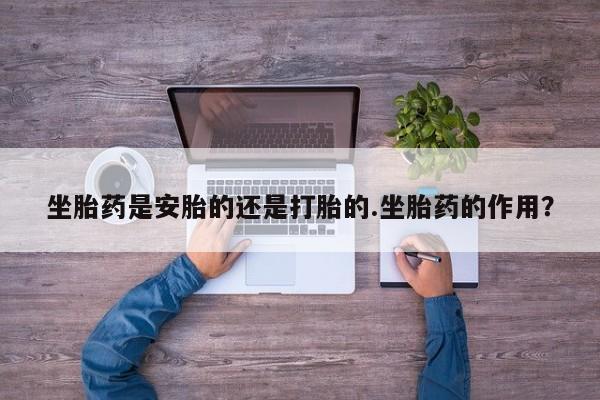 米非米索打胎药联系方式堕胎药购买途径坐胎药是安胎的还是打胎的.坐胎药的作用？