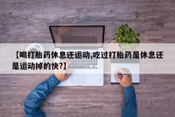 米非米索打胎药联系方式堕胎药购买途径【喝打胎药休息还运动,吃过打胎药是休息还是运动掉的快?】