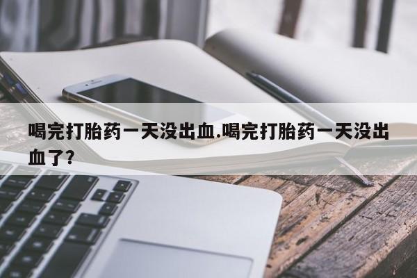 米非米索打胎药联系方式堕胎药购买途径喝完打胎药一天没出血.喝完打胎药一天没出血了？
