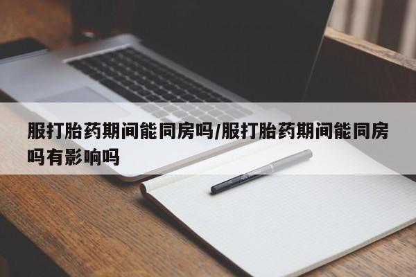 米非米索打胎药联系方式堕胎药购买途径服打胎药期间能同房吗/服打胎药期间能同房吗有影响吗