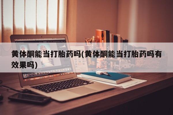 米非米索打胎药联系方式堕胎药购买途径黄体酮能当打胎药吗(黄体酮能当打胎药吗有效果吗)