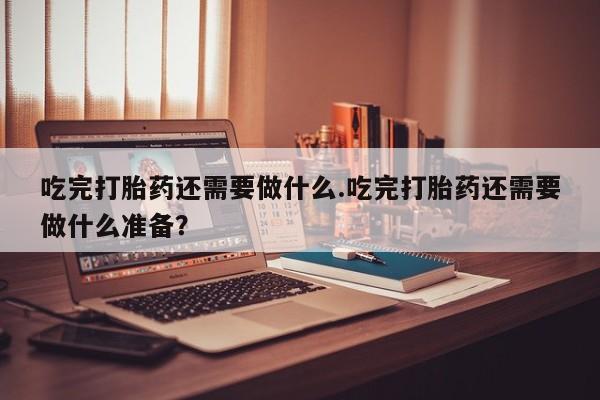 米非米索打胎药联系方式堕胎药购买途径吃完打胎药还需要做什么.吃完打胎药还需要做什么准备？
