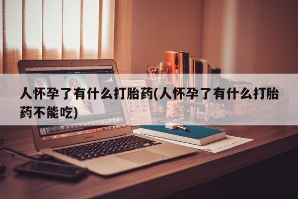 米非米索打胎药联系方式堕胎药购买途径人怀孕了有什么打胎药(人怀孕了有什么打胎药不能吃)