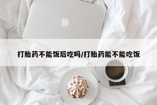 米非米索打胎药联系方式堕胎药购买途径打胎药不能饭后吃吗/打胎药能不能吃饭