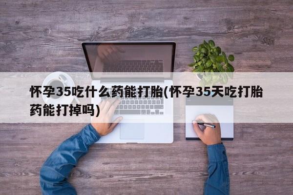 米非米索打胎药联系方式堕胎药购买途径怀孕35吃什么药能打胎(怀孕35天吃打胎药能打掉吗)