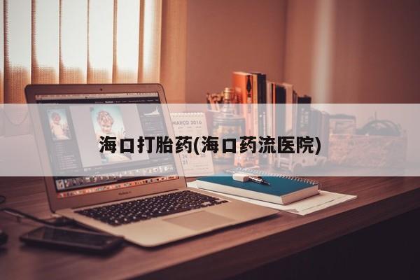 米非米索打胎药联系方式堕胎药购买途径海口打胎药(海口药流医院)