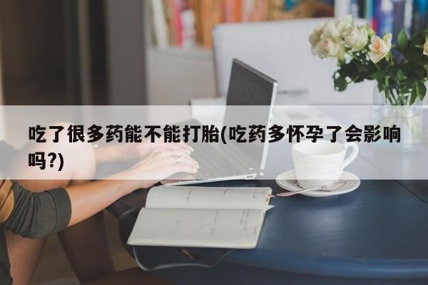 米非米索打胎药联系方式堕胎药购买途径吃了很多药能不能打胎(吃药多怀孕了会影响吗?)