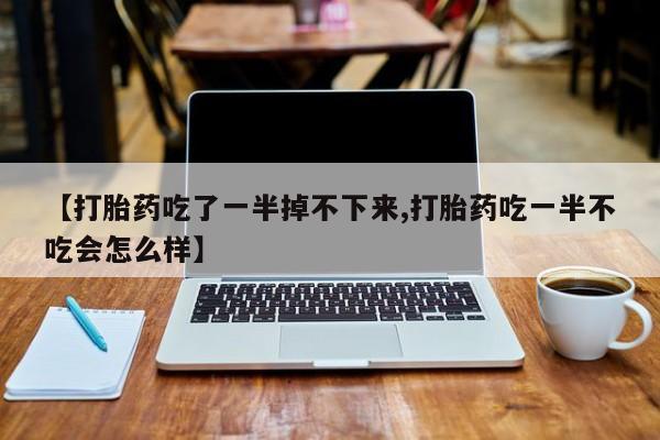 米非米索打胎药联系方式堕胎药购买途径【打胎药吃了一半掉不下来,打胎药吃一半不吃会怎么样】