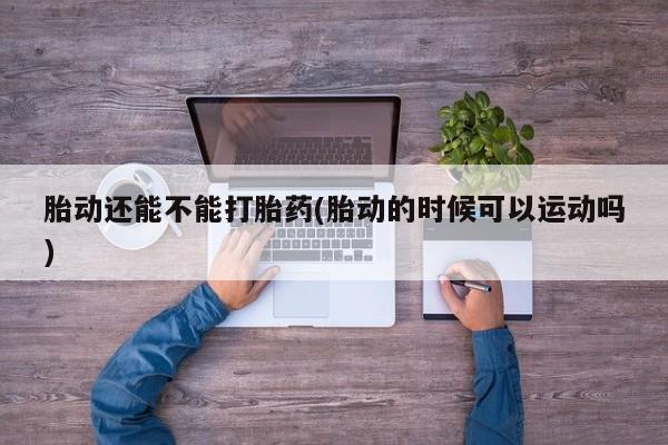 米非米索打胎药联系方式堕胎药购买途径胎动还能不能打胎药(胎动的时候可以运动吗)