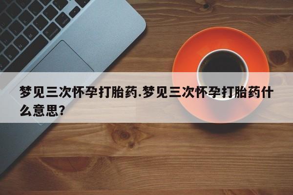 米非米索打胎药联系方式堕胎药购买途径梦见三次怀孕打胎药.梦见三次怀孕打胎药什么意思？