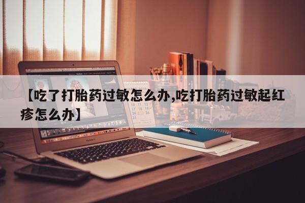 米非米索打胎药联系方式堕胎药购买途径【吃了打胎药过敏怎么办,吃打胎药过敏起红疹怎么办】