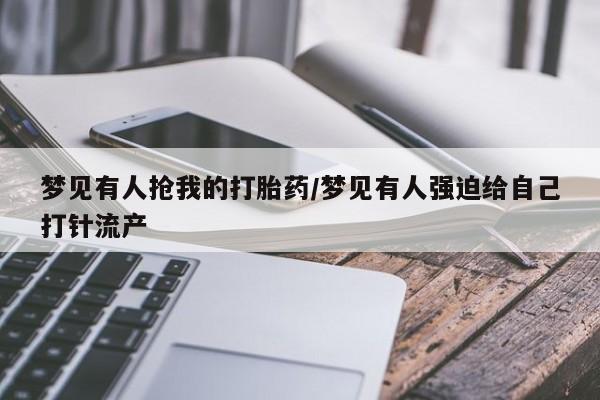 米非米索打胎药联系方式堕胎药购买途径梦见有人抢我的打胎药/梦见有人强迫给自己打针流产