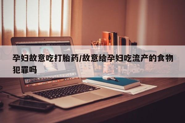 米非米索打胎药联系方式堕胎药购买途径孕妇故意吃打胎药/故意给孕妇吃流产的食物犯罪吗