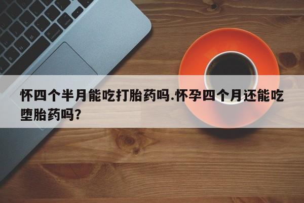 米非米索打胎药联系方式堕胎药购买途径怀四个半月能吃打胎药吗.怀孕四个月还能吃堕胎药吗？