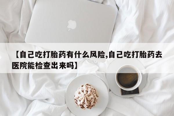 米非米索打胎药联系方式堕胎药购买途径【自己吃打胎药有什么风险,自己吃打胎药去医院能检查出来吗】