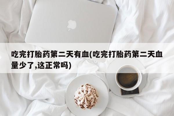 米非米索打胎药联系方式堕胎药购买途径吃完打胎药第二天有血(吃完打胎药第二天血量少了,这正常吗)