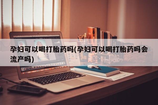 米非米索打胎药联系方式堕胎药购买途径孕妇可以喝打胎药吗(孕妇可以喝打胎药吗会流产吗)