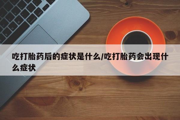 米非米索打胎药联系方式堕胎药购买途径吃打胎药后的症状是什么/吃打胎药会出现什么症状