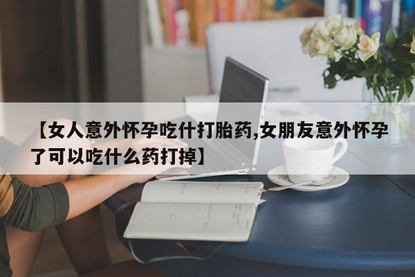 米非米索打胎药联系方式堕胎药购买途径【女人意外怀孕吃什打胎药,女朋友意外怀孕了可以吃什么药打掉】