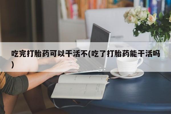 米非米索打胎药联系方式堕胎药购买途径吃完打胎药可以干活不(吃了打胎药能干活吗)