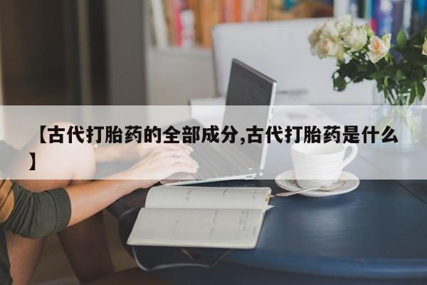 米非米索打胎药联系方式堕胎药购买途径【古代打胎药的全部成分,古代打胎药是什么】
