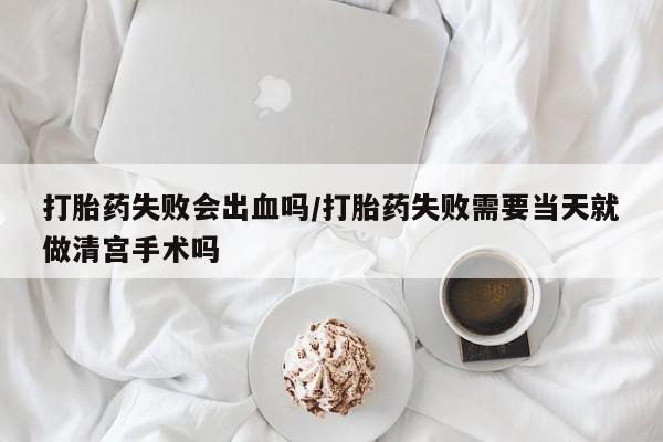 米非米索打胎药联系方式堕胎药购买途径打胎药失败会出血吗/打胎药失败需要当天就做清宫手术吗