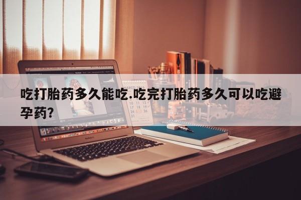 米非米索打胎药联系方式堕胎药购买途径吃打胎药多久能吃.吃完打胎药多久可以吃避孕药？