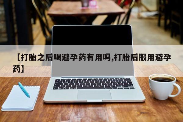 米非米索打胎药联系方式堕胎药购买途径【打胎之后喝避孕药有用吗,打胎后服用避孕药】