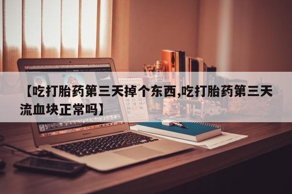 米非米索打胎药联系方式堕胎药购买途径【吃打胎药第三天掉个东西,吃打胎药第三天流血块正常吗】