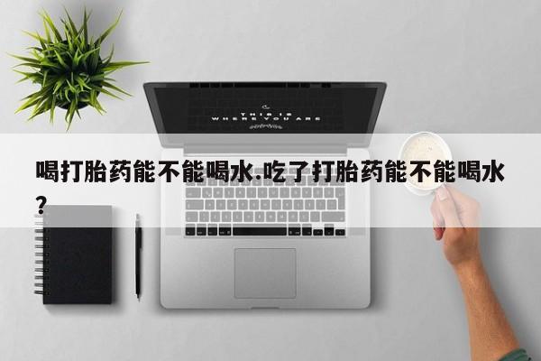 米非米索打胎药联系方式堕胎药购买途径喝打胎药能不能喝水.吃了打胎药能不能喝水？