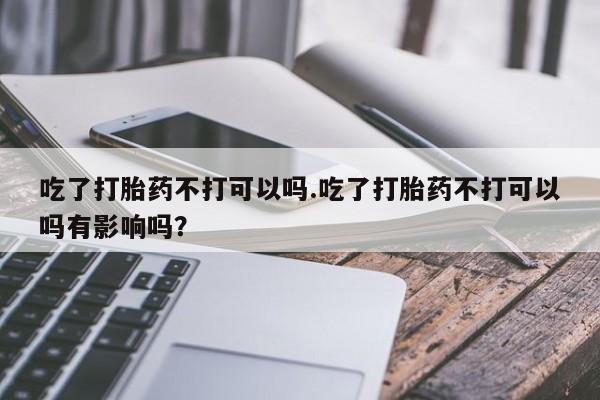 米非米索打胎药联系方式堕胎药购买途径吃了打胎药不打可以吗.吃了打胎药不打可以吗有影响吗？