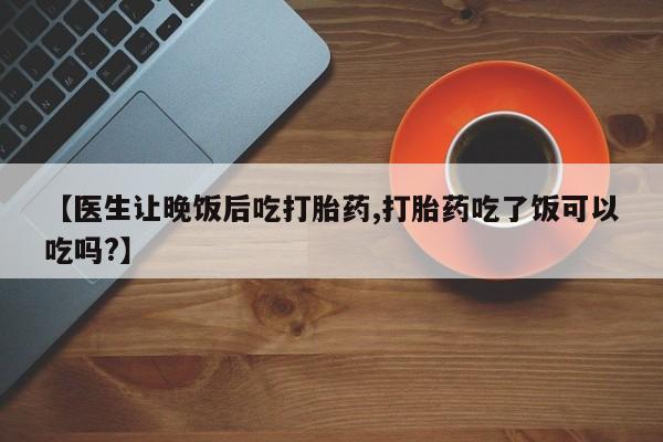 米非米索打胎药联系方式堕胎药购买途径【医生让晚饭后吃打胎药,打胎药吃了饭可以吃吗?】