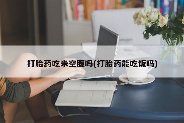 米非米索打胎药联系方式堕胎药购买途径打胎药吃米空腹吗(打胎药能吃饭吗)
