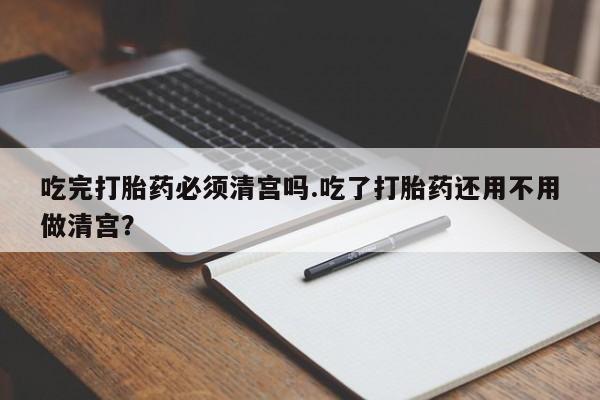 米非米索打胎药联系方式堕胎药购买途径吃完打胎药必须清宫吗.吃了打胎药还用不用做清宫？
