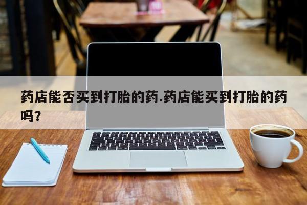 米非米索打胎药联系方式堕胎药购买途径药店能否买到打胎的药.药店能买到打胎的药吗？