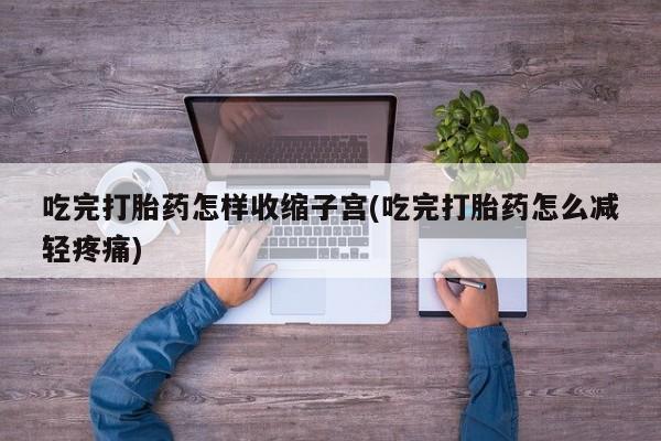 米非米索打胎药联系方式堕胎药购买途径吃完打胎药怎样收缩子宫(吃完打胎药怎么减轻疼痛)