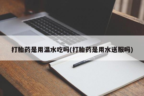 米非米索打胎药联系方式堕胎药购买途径打胎药是用温水吃吗(打胎药是用水送服吗)