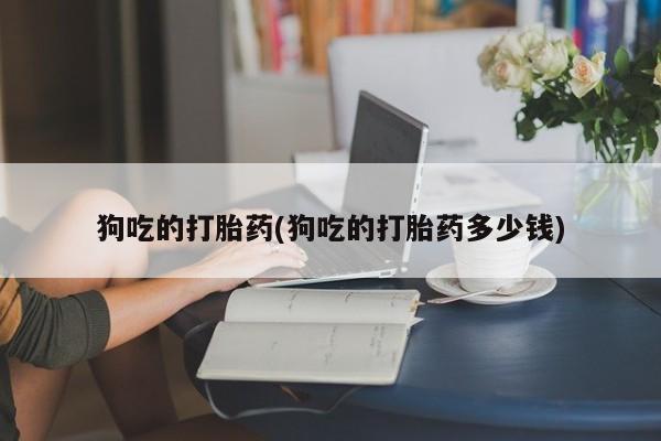 米非米索打胎药联系方式堕胎药购买途径狗吃的打胎药(狗吃的打胎药多少钱)